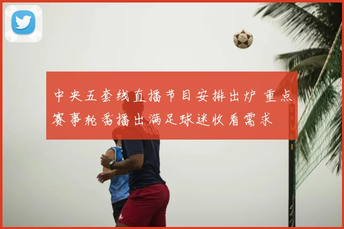 中央五套线直播节目安排出炉 重点赛事轮番播出满足球迷收看需求