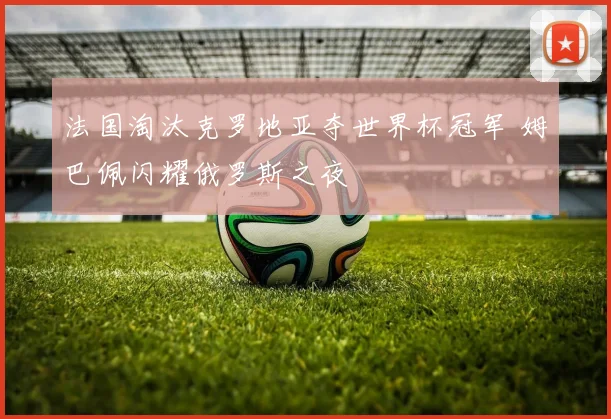 法国淘汰克罗地亚夺世界杯冠军 姆巴佩闪耀俄罗斯之夜