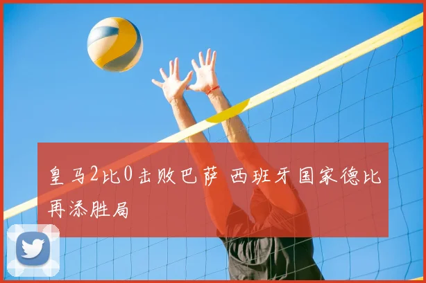 皇马2比0击败巴萨 西班牙国家德比再添胜局