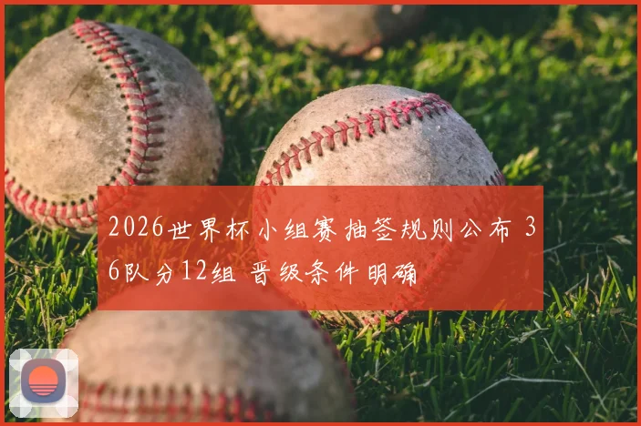 2026世界杯小组赛抽签规则公布 36队分12组 晋级条件明确