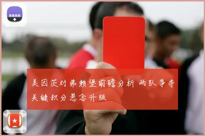美因茨对弗赖堡前瞻分析 两队争夺关键积分悬念升级