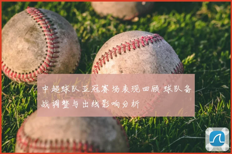 中超球队亚冠赛场表现回顾 球队备战调整与出线影响分析
