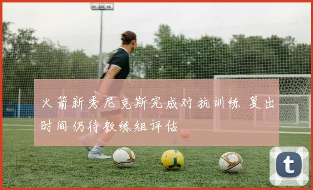 火箭新秀尼克斯完成对抗训练 复出时间仍待教练组评估
