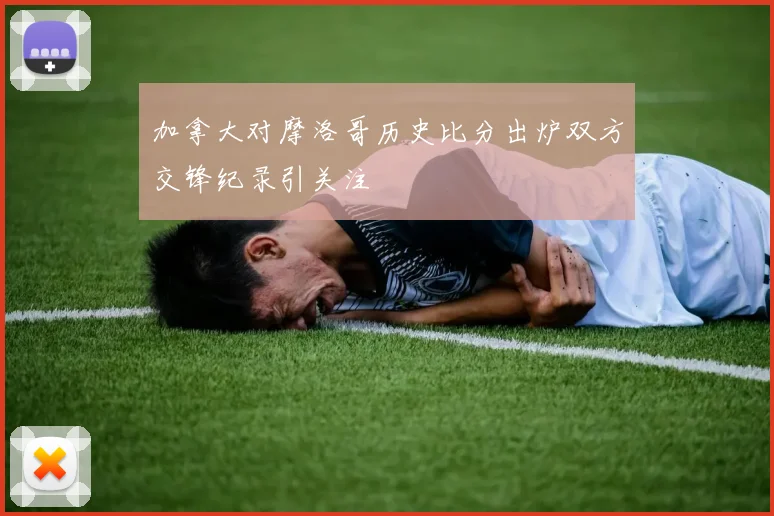 加拿大对摩洛哥历史比分出炉双方交锋纪录引关注