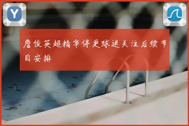 詹俊英超精华停更球迷关注后续节目安排