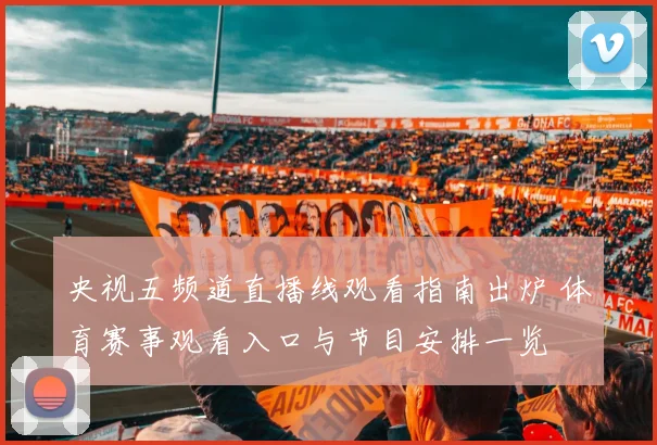 央视五频道直播线观看指南出炉 体育赛事观看入口与节目安排一览