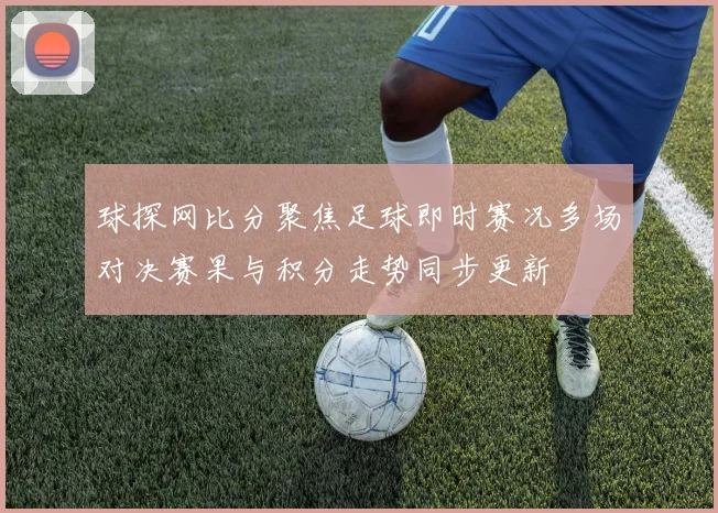 球探网比分聚焦足球即时赛况多场对决赛果与积分走势同步更新