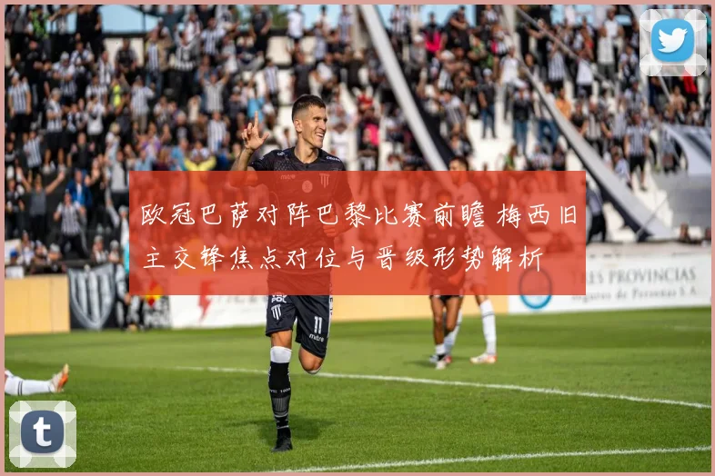 欧冠巴萨对阵巴黎比赛前瞻 梅西旧主交锋焦点对位与晋级形势解析