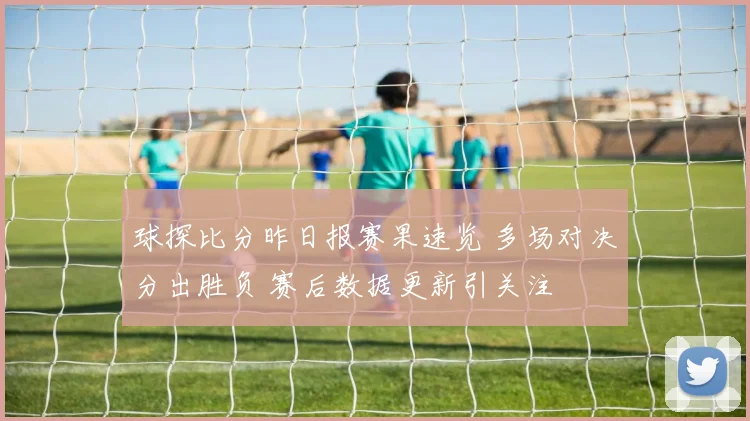 球探比分昨日报赛果速览 多场对决分出胜负 赛后数据更新引关注
