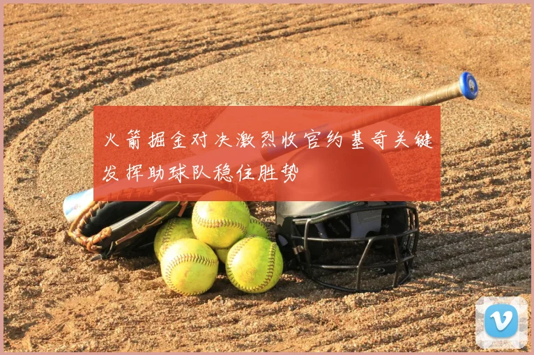 火箭掘金对决激烈收官约基奇关键发挥助球队稳住胜势