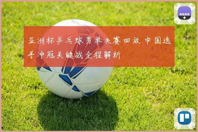 亚洲杯乒乓球男单决赛回放 中国选手冲冠关键战全程解析