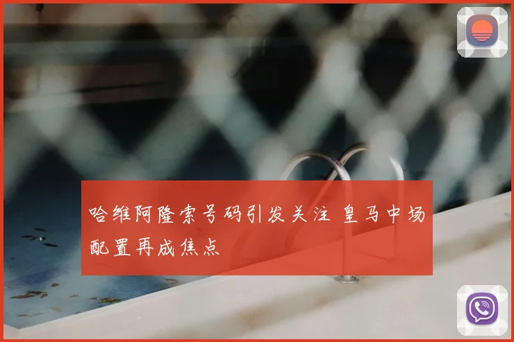 哈维阿隆索号码引发关注 皇马中场配置再成焦点