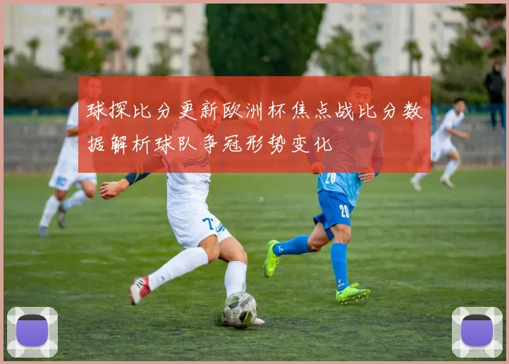 球探比分更新欧洲杯焦点战比分数据解析球队争冠形势变化