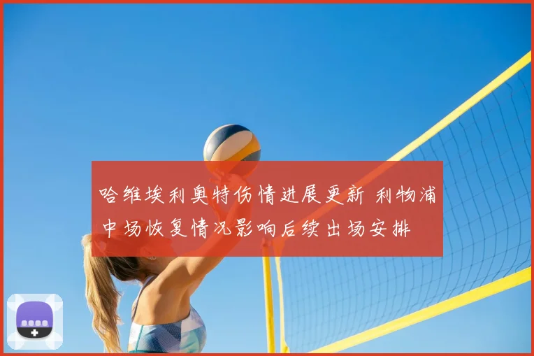 哈维埃利奥特伤情进展更新 利物浦中场恢复情况影响后续出场安排