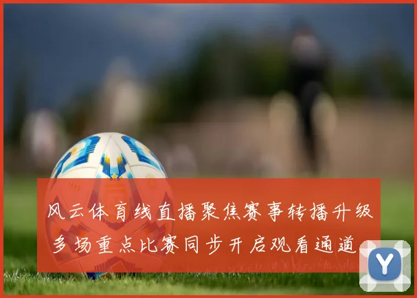 风云体育线直播聚焦赛事转播升级 多场重点比赛同步开启观看通道