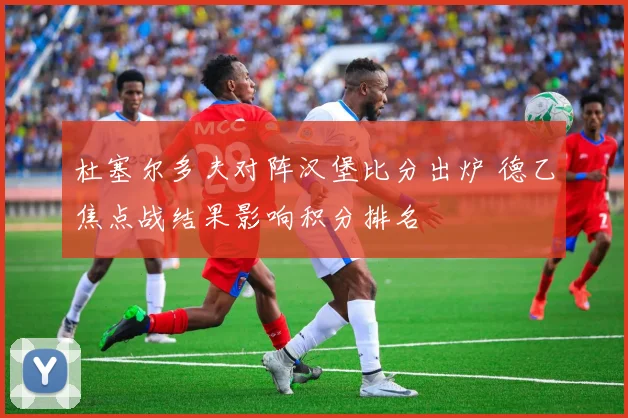 杜塞尔多夫对阵汉堡比分出炉 德乙焦点战结果影响积分排名