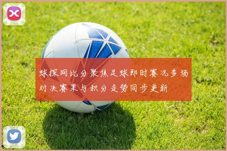 球探网比分聚焦足球即时赛况多场对决赛果与积分走势同步更新