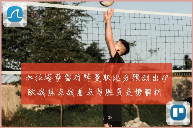 加拉塔萨雷对阵曼联比分预测出炉 欧战焦点战看点与胜负走势解析