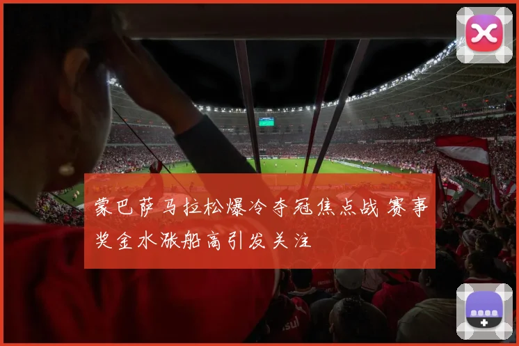 蒙巴萨马拉松爆冷夺冠焦点战 赛事奖金水涨船高引发关注
