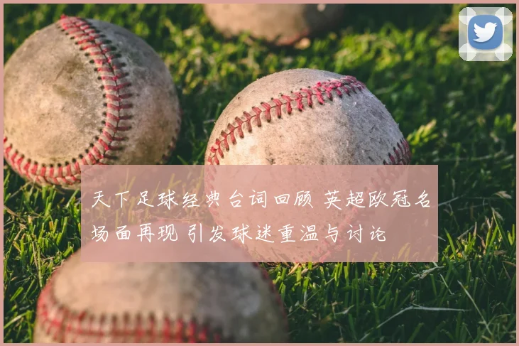 天下足球经典台词回顾 英超欧冠名场面再现 引发球迷重温与讨论