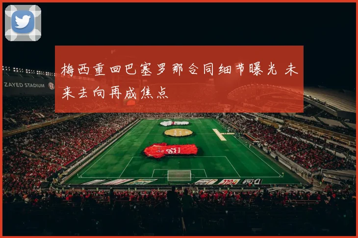 梅西重回巴塞罗那合同细节曝光 未来去向再成焦点