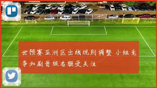 世预赛亚洲区出线规则调整 小组竞争加剧晋级名额受关注