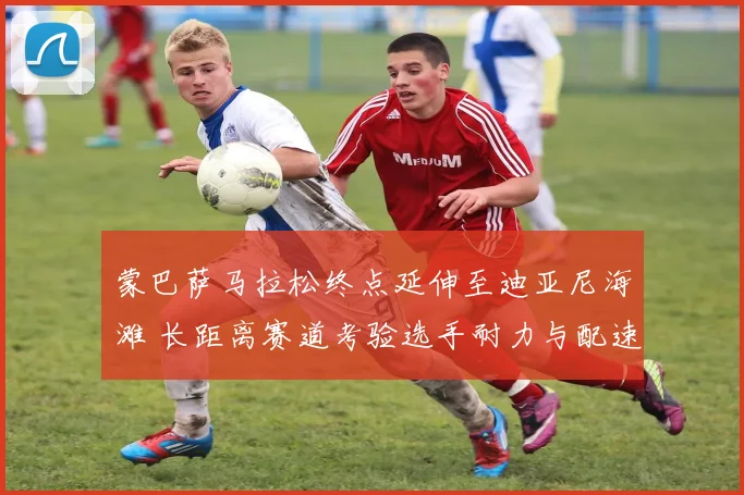 蒙巴萨马拉松终点延伸至迪亚尼海滩 长距离赛道考验选手耐力与配速