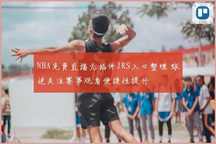 NBA免费直播无插件JRS入口整理 球迷关注赛事观看便捷性提升