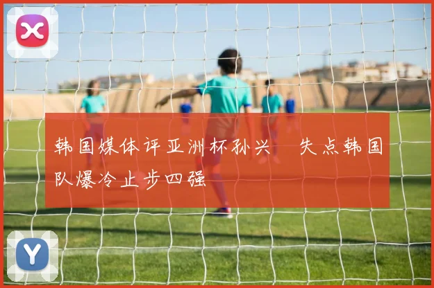 韩国媒体评亚洲杯孙兴慜失点韩国队爆冷止步四强
