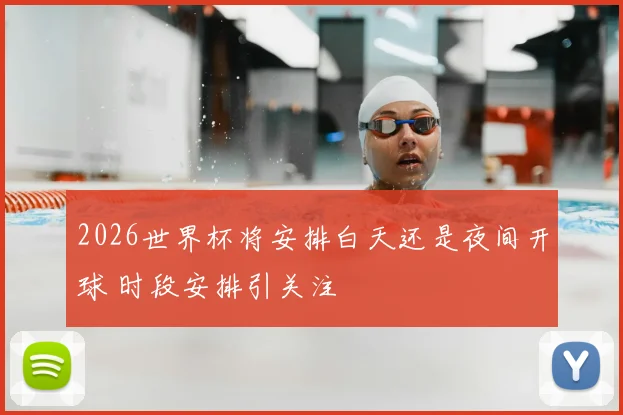 2026世界杯将安排白天还是夜间开球 时段安排引关注