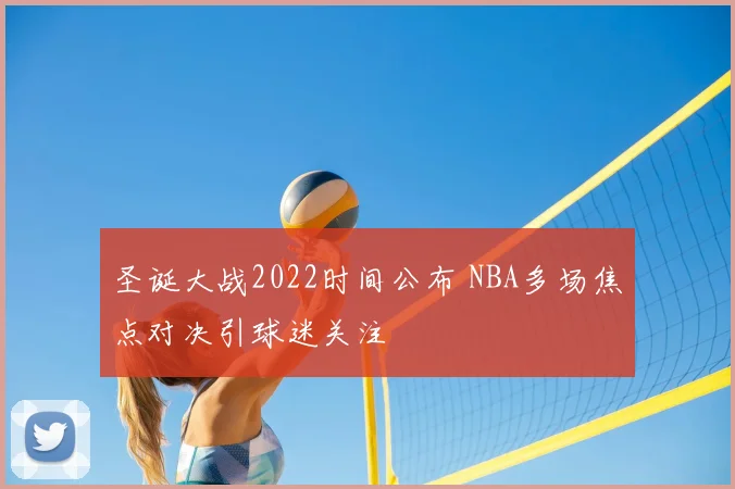 圣诞大战2022时间公布 NBA多场焦点对决引球迷关注