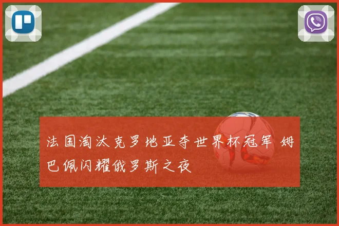 法国淘汰克罗地亚夺世界杯冠军 姆巴佩闪耀俄罗斯之夜