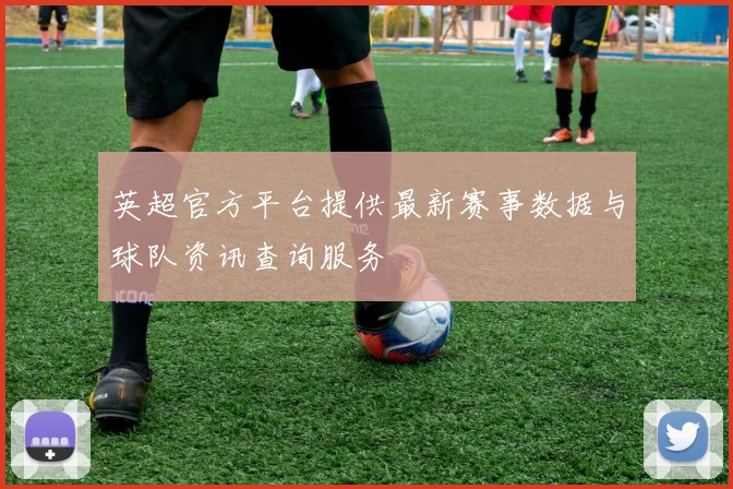 英超官方平台提供最新赛事数据与球队资讯查询服务