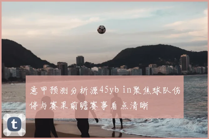 意甲预测分析源45yb in聚焦球队伤停与赛果前瞻赛事看点清晰