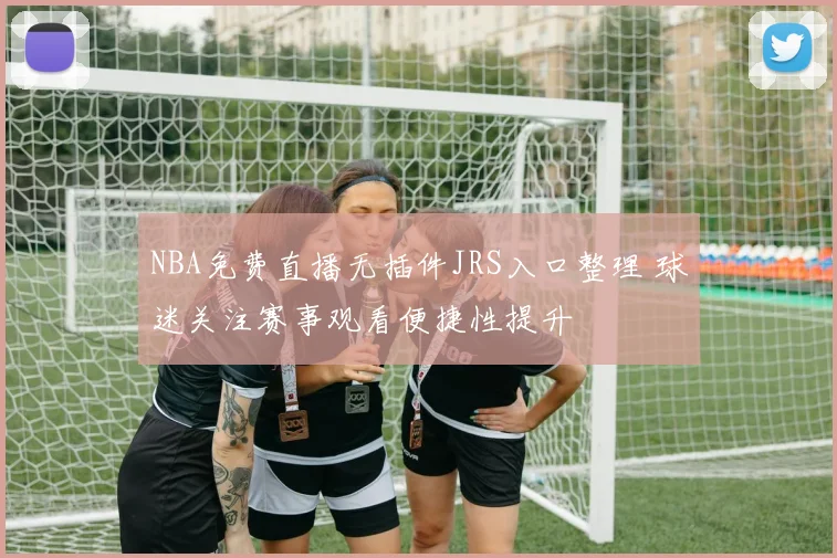 NBA免费直播无插件JRS入口整理 球迷关注赛事观看便捷性提升