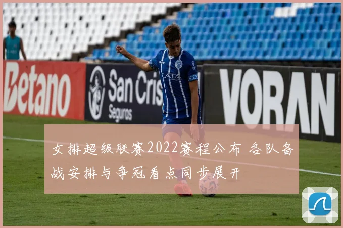 女排超级联赛2022赛程公布 各队备战安排与争冠看点同步展开