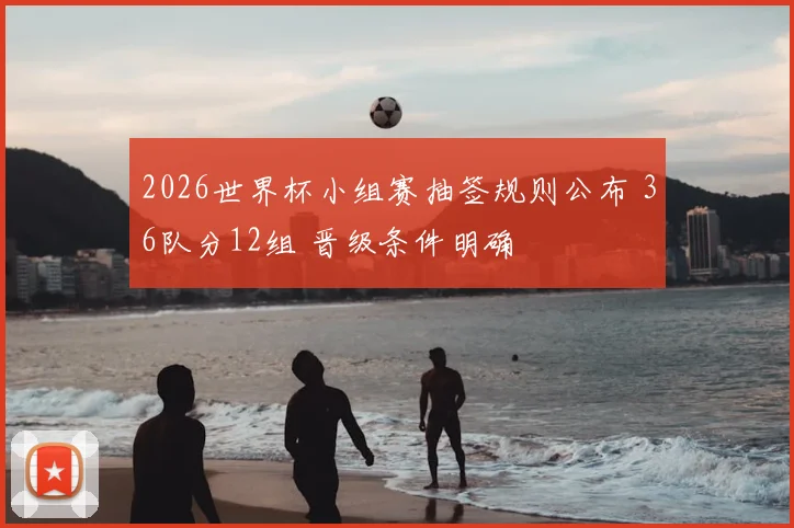 2026世界杯小组赛抽签规则公布 36队分12组 晋级条件明确