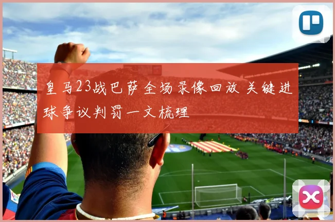 皇马23战巴萨全场录像回放 关键进球争议判罚一文梳理