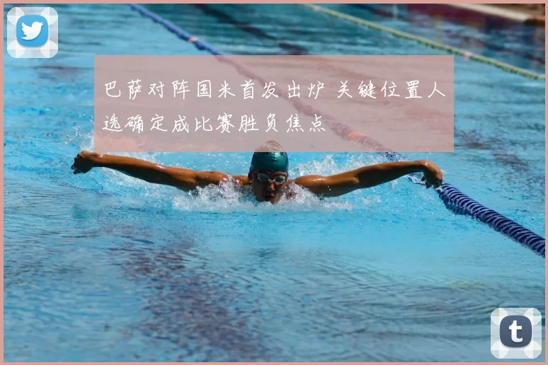 巴萨对阵国米首发出炉 关键位置人选确定成比赛胜负焦点