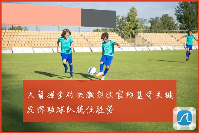 火箭掘金对决激烈收官约基奇关键发挥助球队稳住胜势