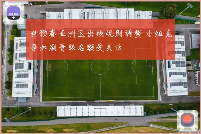 世预赛亚洲区出线规则调整 小组竞争加剧晋级名额受关注