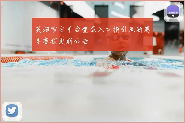 英超官方平台登录入口指引及新赛季赛程更新公告