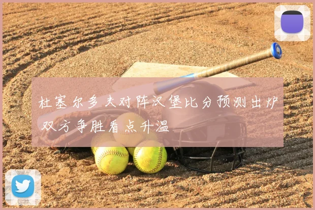 杜塞尔多夫对阵汉堡比分预测出炉 双方争胜看点升温