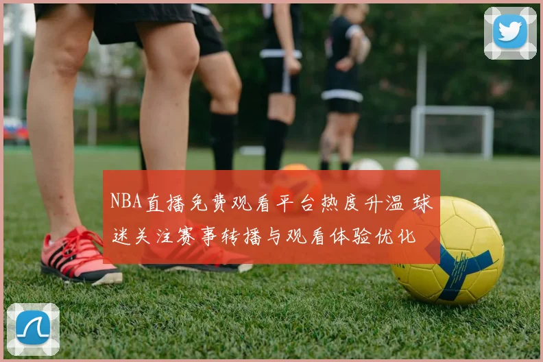 NBA直播免费观看平台热度升温 球迷关注赛事转播与观看体验优化