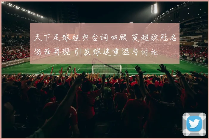 天下足球经典台词回顾 英超欧冠名场面再现 引发球迷重温与讨论