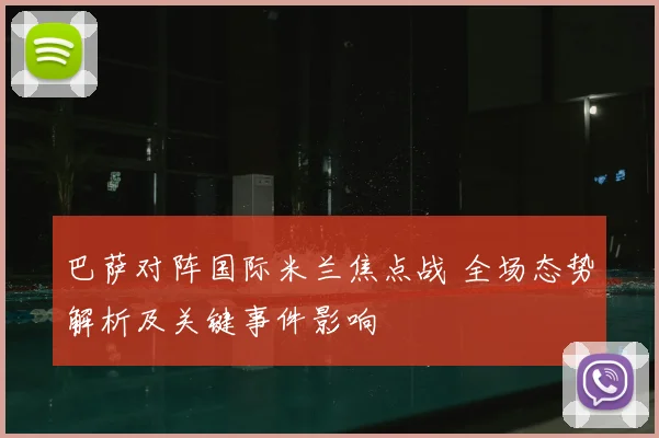 巴萨对阵国际米兰焦点战 全场态势解析及关键事件影响