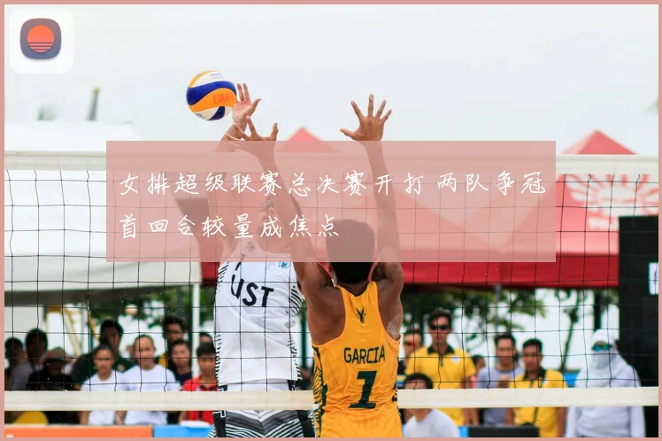 女排超级联赛总决赛开打 两队争冠首回合较量成焦点