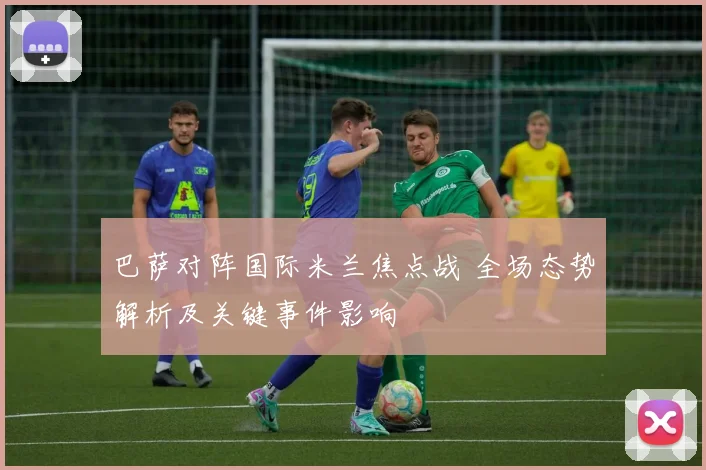 巴萨对阵国际米兰焦点战 全场态势解析及关键事件影响
