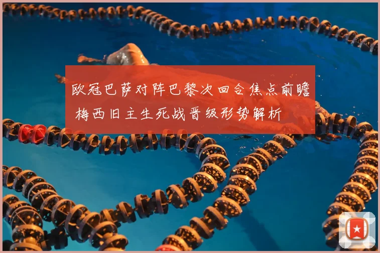 欧冠巴萨对阵巴黎次回合焦点前瞻 梅西旧主生死战晋级形势解析