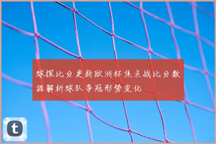 球探比分更新欧洲杯焦点战比分数据解析球队争冠形势变化